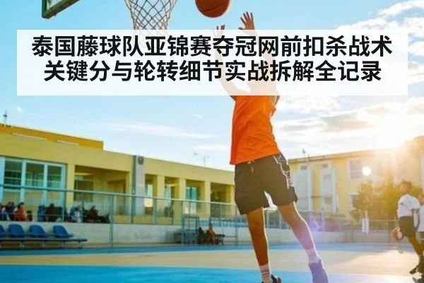 泰国藤球队亚锦赛夺冠网前扣杀战术关键分与轮转细节实战拆解全记录
