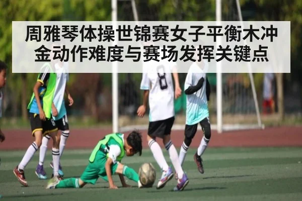 周雅琴体操世锦赛女子平衡木冲金动作难度与赛场发挥关键点